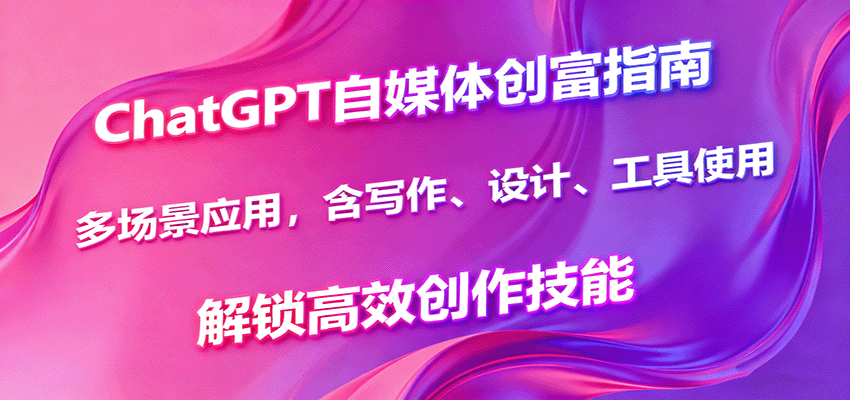 ChatGPT自媒体创富指南，多场景应用，含写作、设计、工具使用，解锁高效创作技能-云推网创项目库