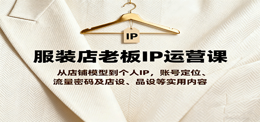 服装店老板IP运营课，从店铺模型到个人IP，账号定位、流量密码及店设、品设等实用内容-云推网创项目库
