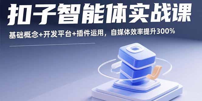 扣子智能体实战课，基础概念+开发平台+插件运用，自媒体效率提升300%-云推网创项目库