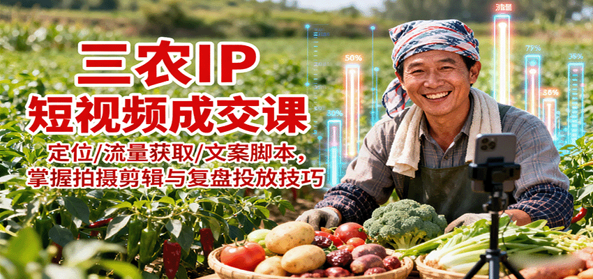 三农IP短视频成交课：定位/流量获取/文案脚本，掌握拍摄剪辑与复盘投放技巧-云推网创项目库