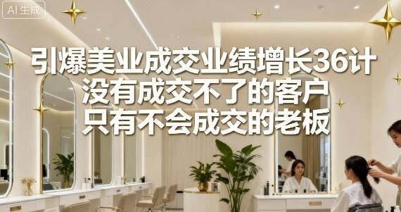 引爆美业成交业绩增长36计，没有成交不了的客户，只有不会成交的老板-云推网创项目库