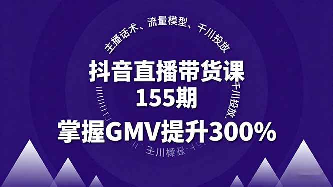 抖音直播带货课155期，主播话术、流量模型、千川投放，掌握GMV提升300%-云推网创项目库