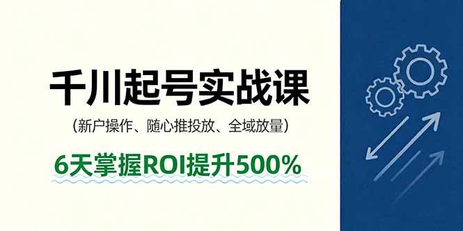 抖音千川起号实战课，新户操作,随心推投放,全域放量，6天掌握ROI提升500%-云推网创项目库
