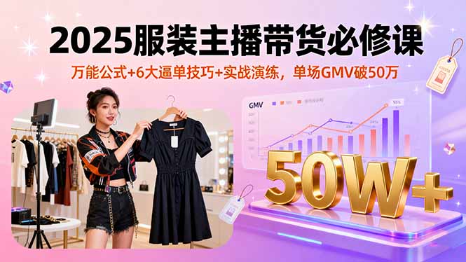 2025服装主播带货必修课，万能公式+6大逼单技巧+实战演练，单场GMV破50万-云推网创项目库
