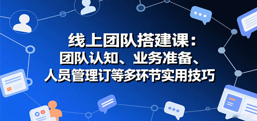 线上团队搭建课：团队认知、业务准备、人员管理、协议签订等多环节实用技巧-云推网创项目库
