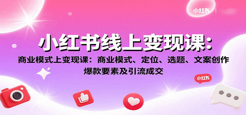 小红书线上变现课：商业模式、定位、选题、文案创作、爆款要素及引流成交-云推网创项目库
