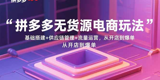 拼多多无货源电商玩法：基础搭建+供应链管理+流量运营，从开店到爆单-云推网创项目库