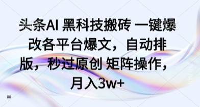 头条AI 黑科技搬砖 一键爆改各平台爆文，自动排版，秒过原创 矩阵操作，月入3w+【揭秘】-云推网创项目库