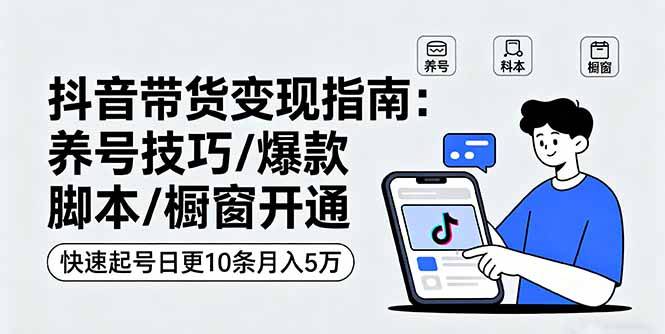抖音带货变现指南：养号技巧/爆款脚本/橱窗开通，快速起号日更10条月入5万-云推网创项目库