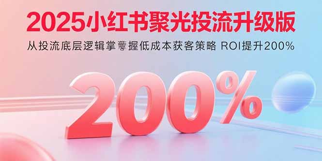 2025小红书聚光投流升级版 从投流底层逻辑掌握低成本获客策略 ROI提升200%-云推网创项目库