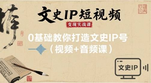文史IP短视频变现实战课，0基础教你打造文史IP号(视频+音频课)-云推网创项目库