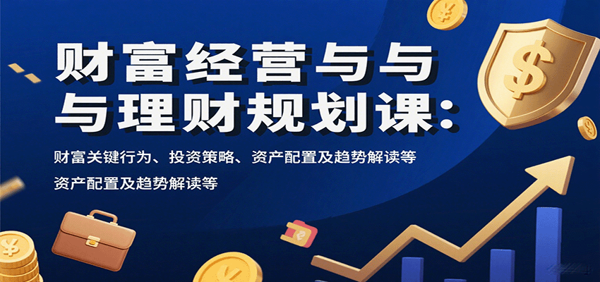财富经营与理财规划课：财富关键行为、投资策略、资产配置及趋势解读等-云推网创项目库