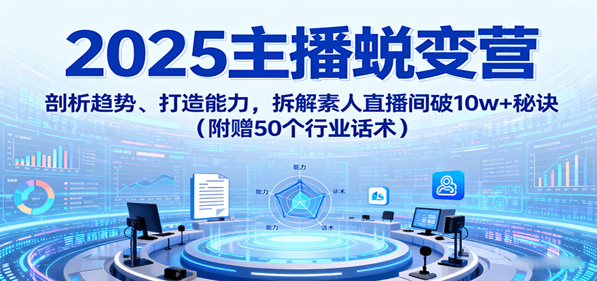 2025主播蜕变营：剖析趋势、打造能力，拆解素人直播间破10w+秘诀(附赠50个行业话术)-云推网创项目库