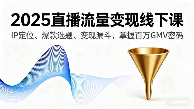 2025直播流量变现线下课，IP定位、爆款选题、变现漏斗，掌握百万GMV密码-云推网创项目库