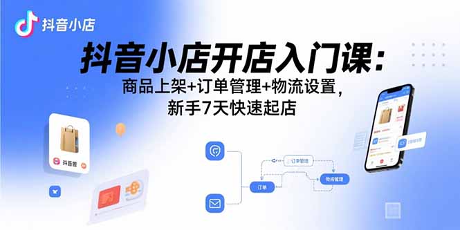 抖音小店开店入门课：商品上架+订单管理+物流设置，新手7天快速起店-云推网创项目库