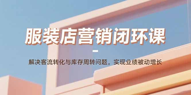 服装店营销闭环课：解决客流转化与库存周转问题。实现业绩被动增长-云推网创项目库