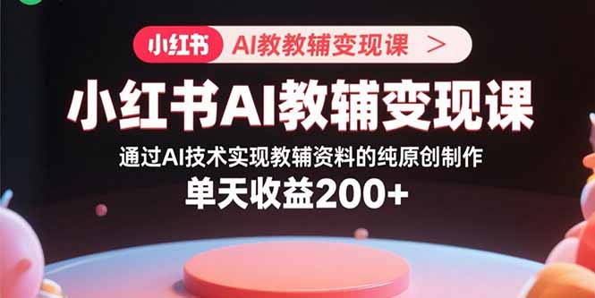 小红书AI教辅变现课，通过AI技术实现教辅资料的纯原创制作  单天收益200+-云推网创项目库