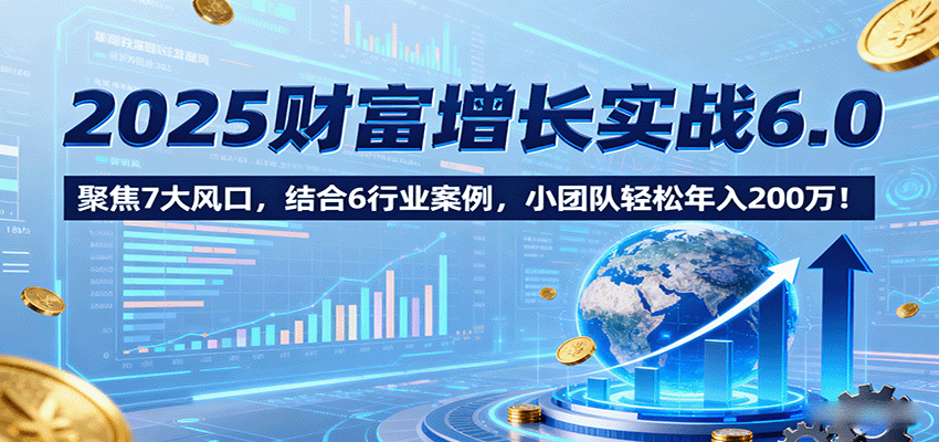 2025财富增长实战6.0，聚焦7大风口，结合6行业案例，小团队轻松年入200万！-云推网创项目库