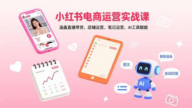 小红书电商运营实战课：涵盖直播带货、店铺运营、笔记运营、AI工具赋能-云推网创项目库