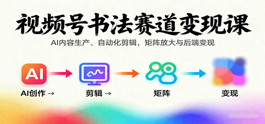 视频号书法赛道变现课：AI内容生产、自动化剪辑，矩阵放大与后端变现-云推网创项目库
