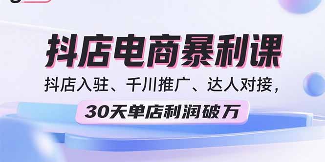 2025抖店电商暴利课，抖店入驻、千川推广、达人对接，30天单店利润破万-云推网创项目库