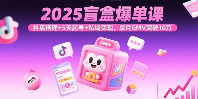 2025盲盒爆单课，抖店搭建+5天起号+私域变现，单月GMV突破10万-云推网创项目库