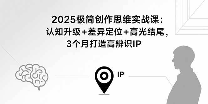 2025极简创作思维实战课：认知升级+差异定位+高光结尾，3个月打造高辨识IP-云推网创项目库