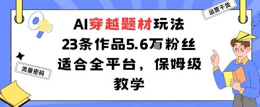 AI穿越题材玩法：23条作品收获5.6W粉丝适合全平台，保姆级教学-云推网创项目库