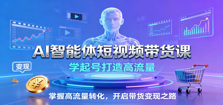 AI智能体短视频带货课：学起号打造高流量，掌握高流量转化，开启带货变现之路-云推网创项目库