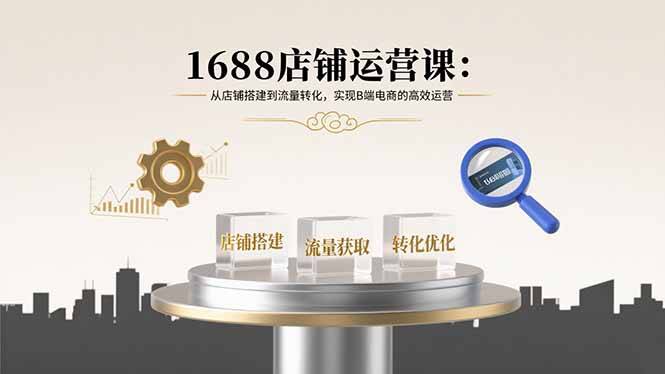 1688店铺运营课：从店铺搭建到流量转化，实现B端电商的高效运营-云推网创项目库
