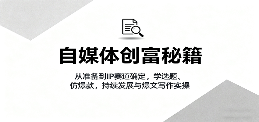 自媒体创富秘籍：从准备到IP赛道确定，学选题、仿爆款，持续发展与爆文写作实操-云推网创项目库