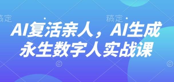 AI“复活”亲人，AI生成永生数字人实战课-云推网创项目库