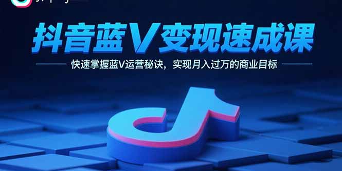 抖音蓝V变现速成课，快速掌握蓝V运营秘诀，实现月入过万的商业目标-云推网创项目库