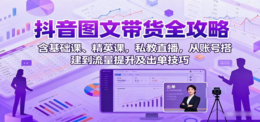 抖音图文带货全攻略：含基础课、精英课，私教直播，从账号搭建到流量提升及出单技巧-云推网创项目库