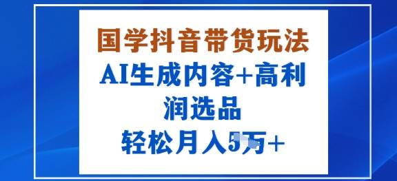 国学抖音带货玩法，AI生成内容+高利润选品，轻松月入1W+-云推网创项目库