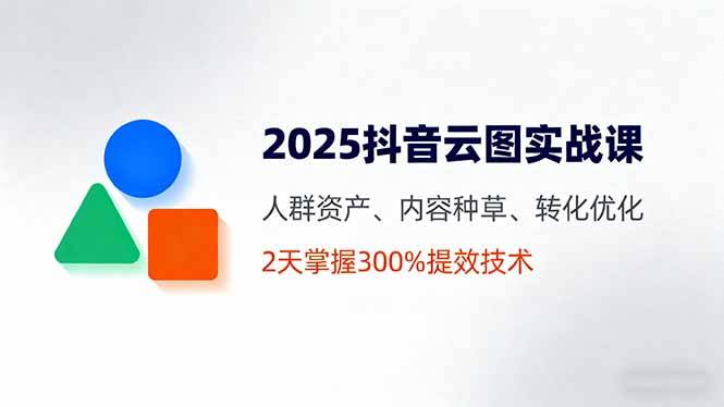 2025抖音云图实战课，人群资产、内容种草、转化优化，2天掌握300%提效技术-云推网创项目库