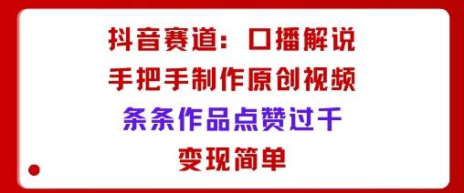 抖音赛道：口播解说，手把手教你制作原创视频，条条作品点赞过千，变现简单-云推网创项目库