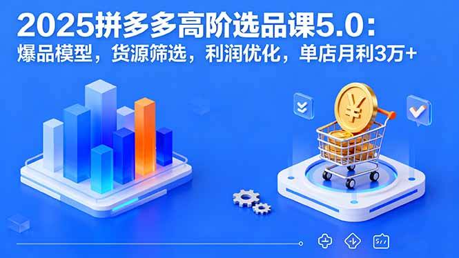 2025拼多多高阶选品课5.0：爆品模型，货源筛选，利润优化，单店月利3万+-云推网创项目库