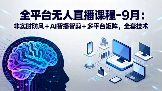 全平台无人直播课程：非实时防风＋AI智播智剪＋多平台矩阵，9月全套技术-云推网创项目库