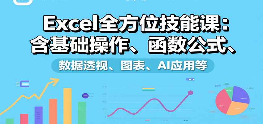 Excel全方位技能课：含基础操作、函数公式、数据透视、图表、AI应用等-云推网创项目库