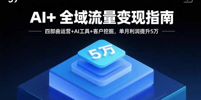 AI+全域流量变现指南，四部曲运营+AI工具+客户挖掘，单月利润提升5万-云推网创项目库