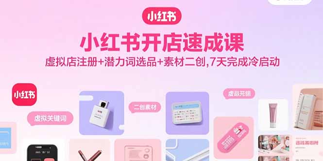 小红书开店速成课，虚拟店注册+潜力词选品+素材二创，7天完成冷启动-云推网创项目库
