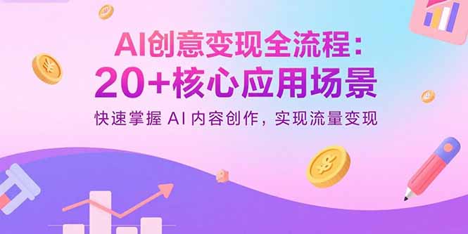 AI创意变现全流程：20+核心应用场景，快速掌握AI内容创作，实现流量变现-云推网创项目库