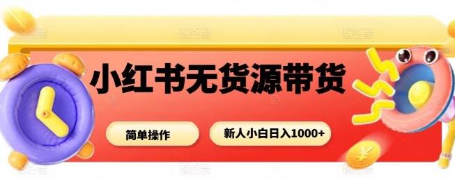 小红书无货源带货项目，简单无脑，新人小白日入多张-云推网创项目库