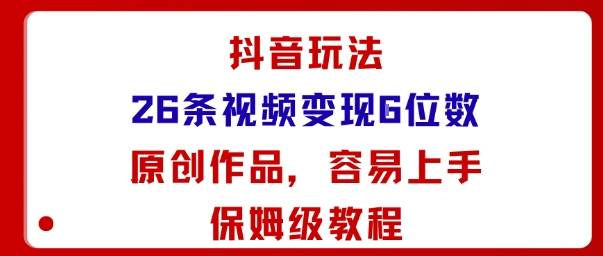 抖音玩法26条视频变现5位数，原创作品，小白可容易上手保姆级教程-云推网创项目库