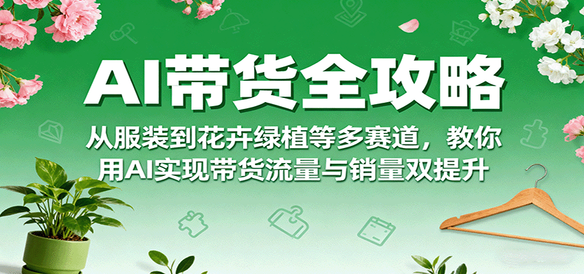 AI带货全攻略，从服装到花卉绿植等多赛道，教你用AI实现带货流量与销量双提升-云推网创项目库