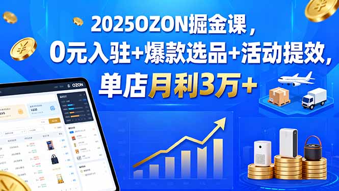 2025OZON掘金课，0元入驻+爆款选品+活动提效，单店月利3万+-云推网创项目库