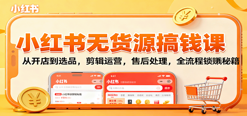 小红书无货源搞钱课：从开店到选品，剪辑运营，售后处理，全流程解锁赚钱秘籍-云推网创项目库