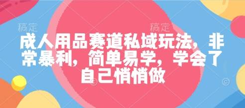 成人用品赛道私域玩法，非常暴利，简单易学，学会了自己悄悄做-云推网创项目库