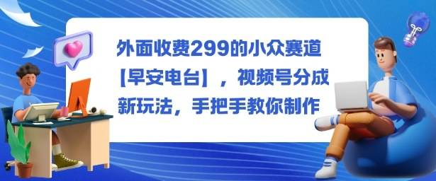 外面收费299的小众赛道【早安电台】,视频号分成新玩法,手把手教你制作-云推网创项目库